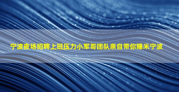 宁波夜场招聘上班压力小军哥团队亲自带你赚米宁波